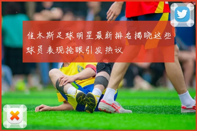 佳木斯足球明星最新排名揭晓这些球员表现抢眼引发热议