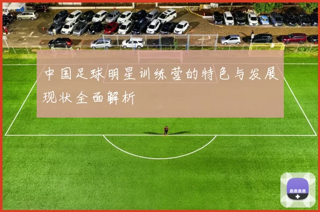 中国足球明星训练营的特色与发展现状全面解析