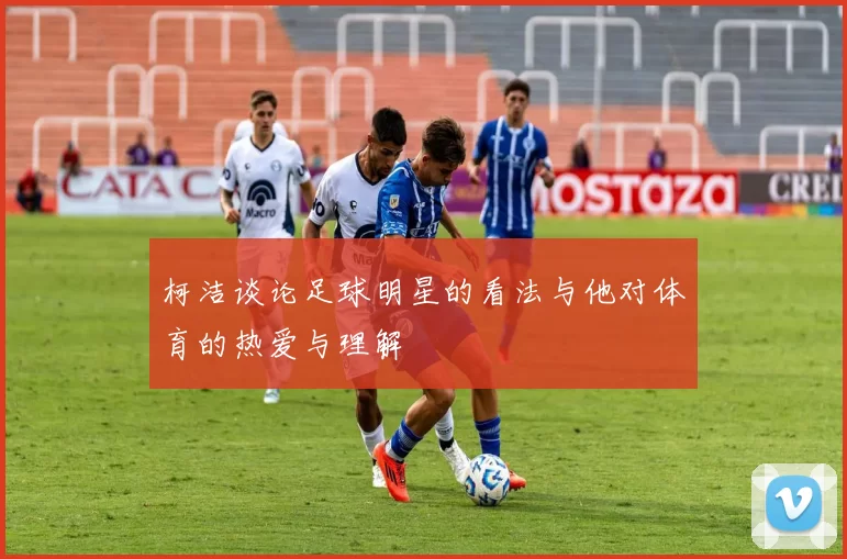 柯洁谈论足球明星的看法与他对体育的热爱与理解