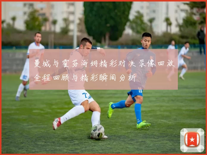 曼城与霍芬海姆精彩对决录像回放全程回顾与精彩瞬间分析