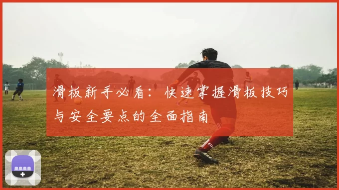 滑板新手必看：快速掌握滑板技巧与安全要点的全面指南