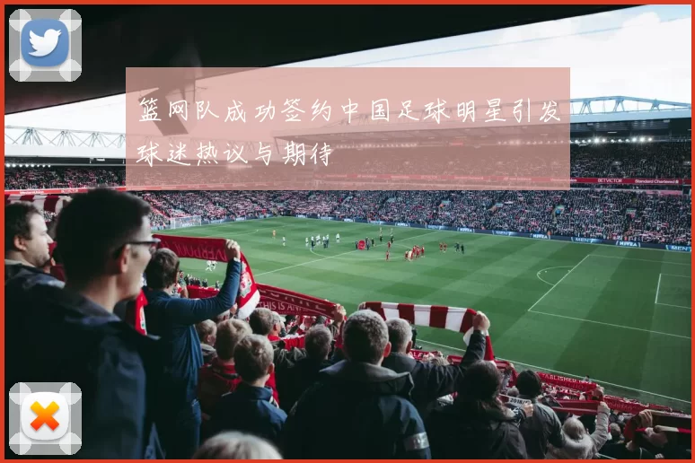 篮网队成功签约中国足球明星引发球迷热议与期待
