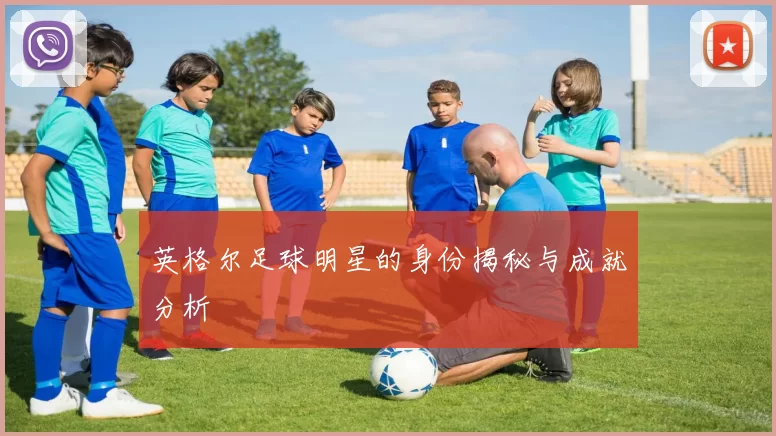 英格尔足球明星的身份揭秘与成就分析