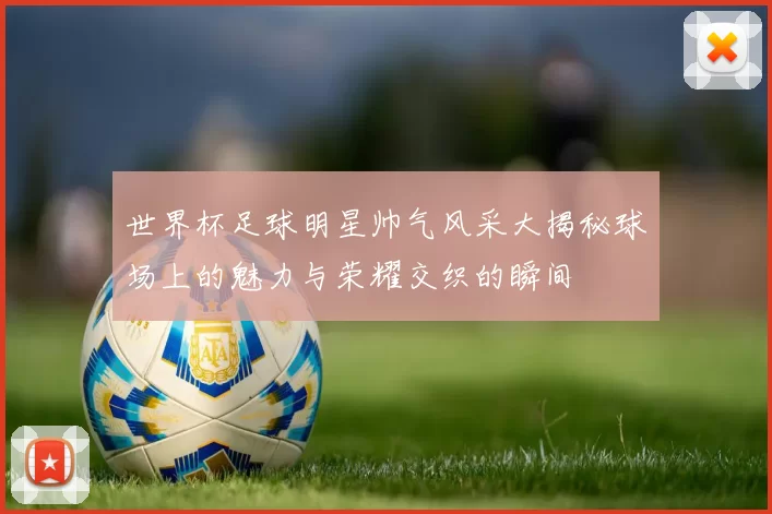 世界杯足球明星帅气风采大揭秘球场上的魅力与荣耀交织的瞬间