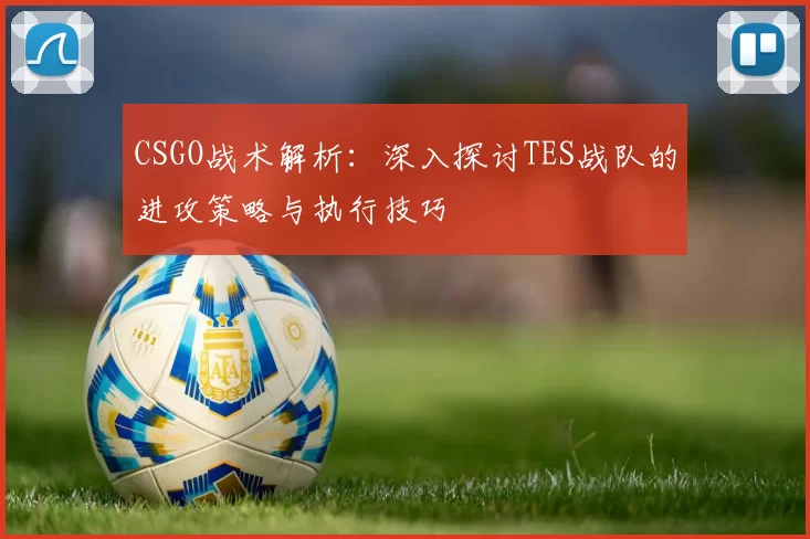 CSGO战术解析：深入探讨TES战队的进攻策略与执行技巧