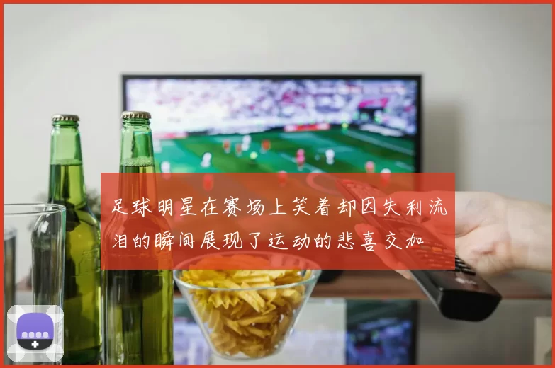 足球明星在赛场上笑着却因失利流泪的瞬间展现了运动的悲喜交加