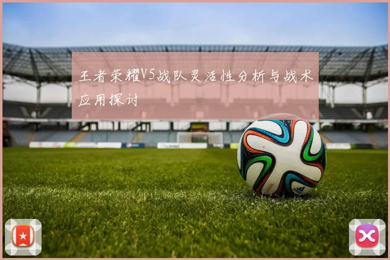 王者荣耀V5战队灵活性分析与战术应用探讨