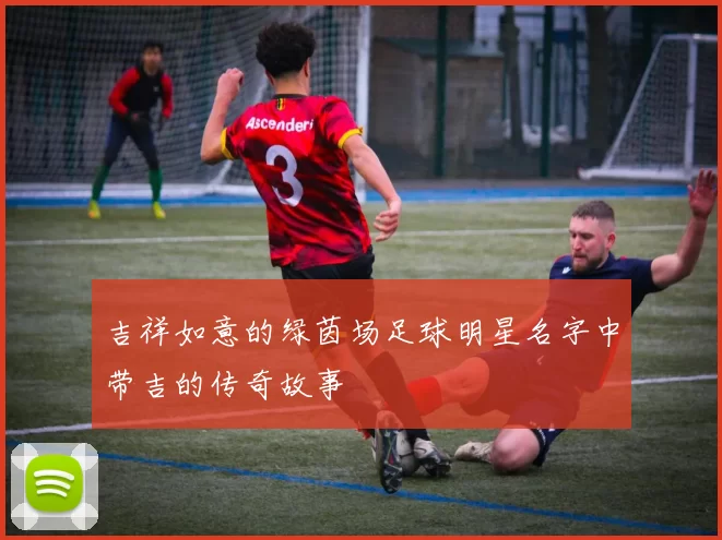 吉祥如意的绿茵场足球明星名字中带吉的传奇故事