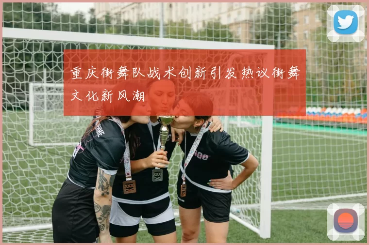 重庆街舞队战术创新引发热议街舞文化新风潮