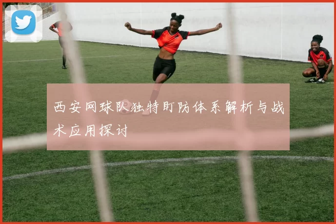 西安网球队独特盯防体系解析与战术应用探讨