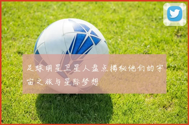 足球明星卫星人盘点揭秘他们的宇宙之旅与星际梦想