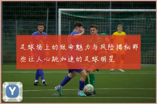 足球场上的致命魅力与风险揭秘那些让人心跳加速的足球明星