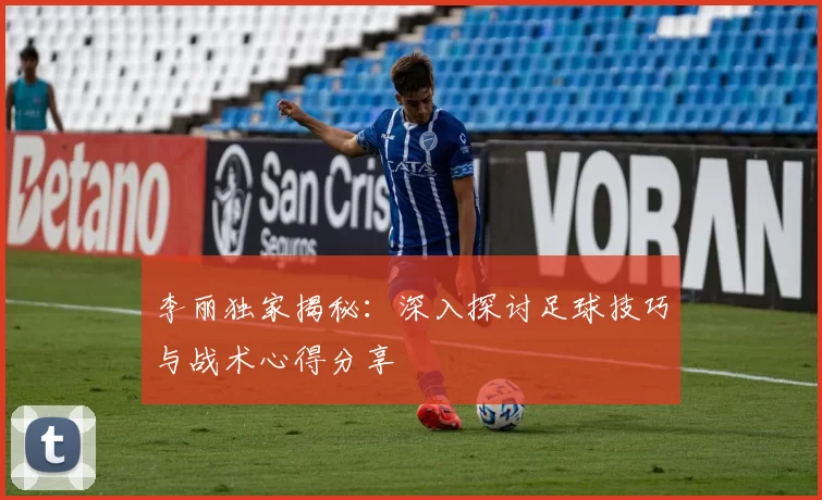 李丽独家揭秘：深入探讨足球技巧与战术心得分享