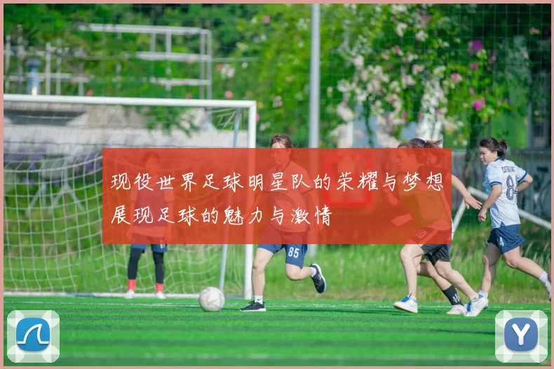 现役世界足球明星队的荣耀与梦想展现足球的魅力与激情