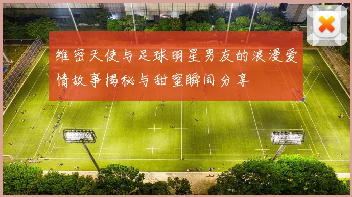 维密天使与足球明星男友的浪漫爱情故事揭秘与甜蜜瞬间分享
