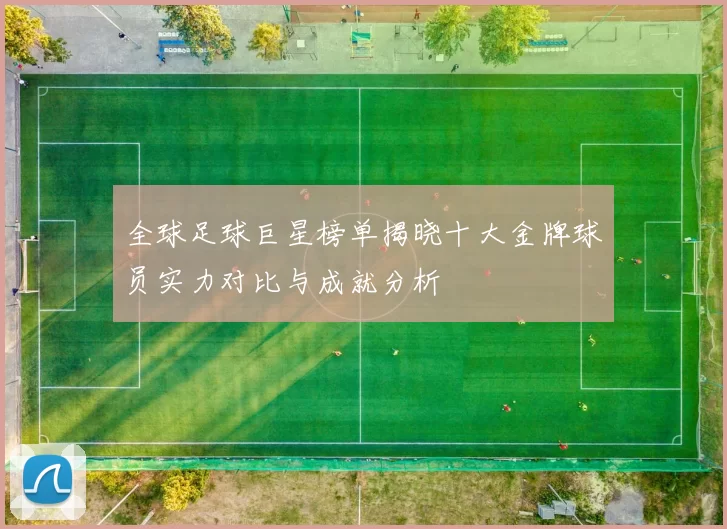 全球足球巨星榜单揭晓十大金牌球员实力对比与成就分析