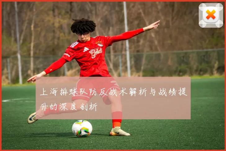 上海排球队防反战术解析与战绩提升的深度剖析