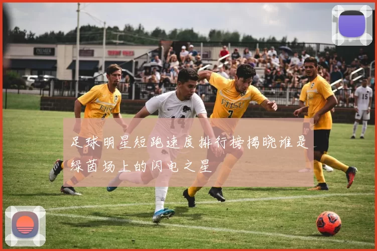 足球明星短跑速度排行榜揭晓谁是绿茵场上的闪电之星
