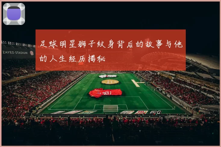 足球明星狮子纹身背后的故事与他的人生经历揭秘
