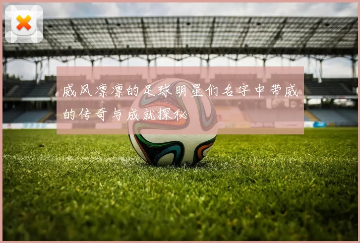 威风凛凛的足球明星们名字中带威的传奇与成就探秘