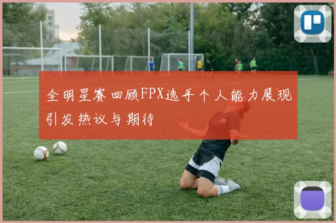 全明星赛回顾FPX选手个人能力展现引发热议与期待