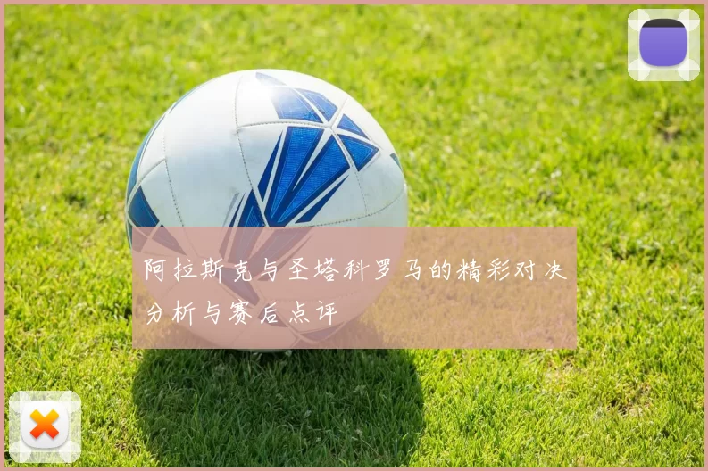 阿拉斯克与圣塔科罗马的精彩对决分析与赛后点评