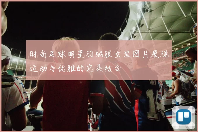 时尚足球明星羽绒服女装图片展现运动与优雅的完美结合