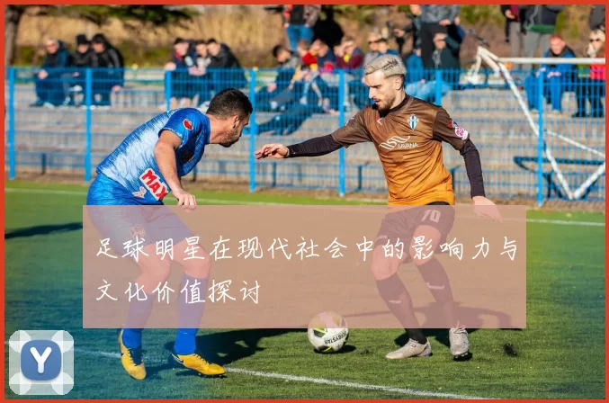 足球明星在现代社会中的影响力与文化价值探讨