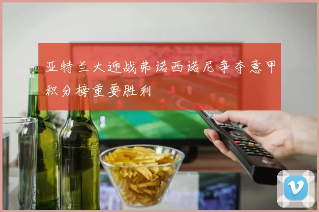 亚特兰大迎战弗诺西诺尼争夺意甲积分榜重要胜利