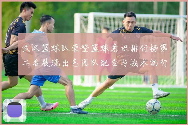 武汉篮球队荣登篮球意识排行榜第二名展现出色团队配合与战术执行能力