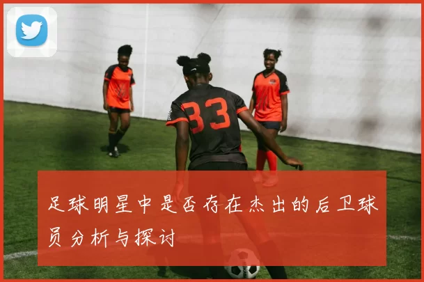 足球明星中是否存在杰出的后卫球员分析与探讨