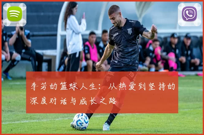 李芳的篮球人生：从热爱到坚持的深度对话与成长之路