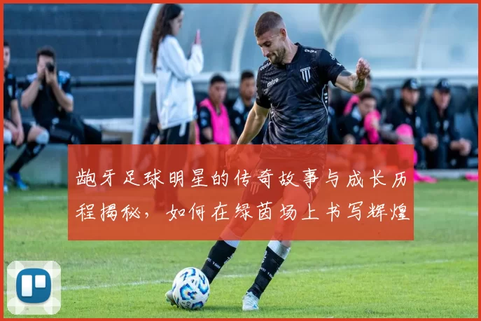 龅牙足球明星的传奇故事与成长历程揭秘，如何在绿茵场上书写辉煌篇章