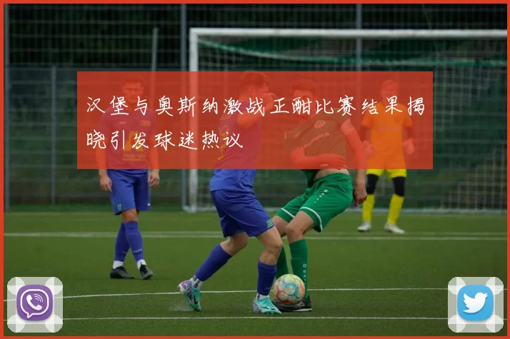 汉堡与奥斯纳激战正酣比赛结果揭晓引发球迷热议