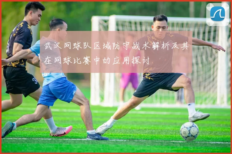 武汉网球队区域防守战术解析及其在网球比赛中的应用探讨