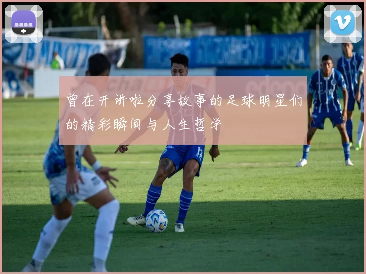 曾在开讲啦分享故事的足球明星们的精彩瞬间与人生哲学