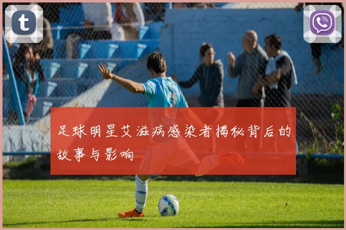 足球明星艾滋病感染者揭秘背后的故事与影响