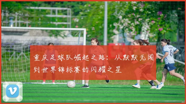 重庆足球队崛起之路：从默默无闻到世界锦标赛的闪耀之星