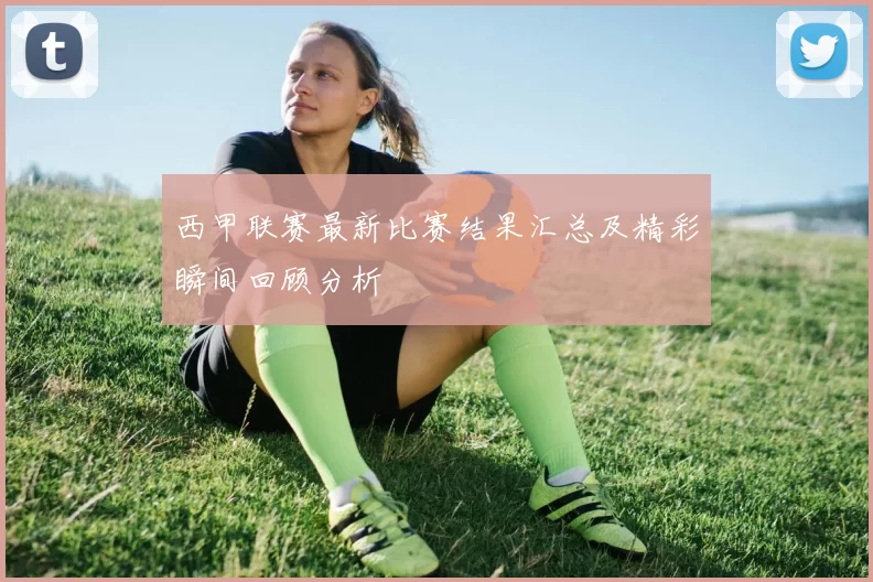 西甲联赛最新比赛结果汇总及精彩瞬间回顾分析