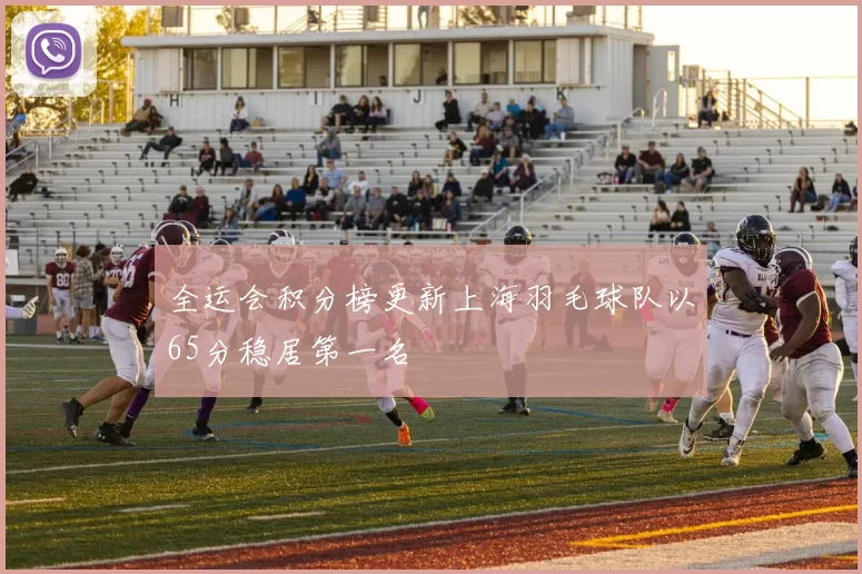 全运会积分榜更新上海羽毛球队以65分稳居第一名