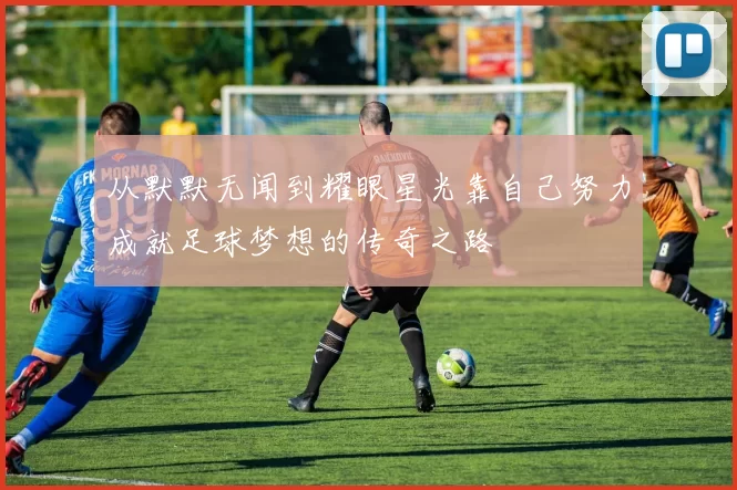 从默默无闻到耀眼星光靠自己努力成就足球梦想的传奇之路