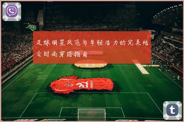 足球明星风范与年轻活力的完美结合时尚穿搭指南