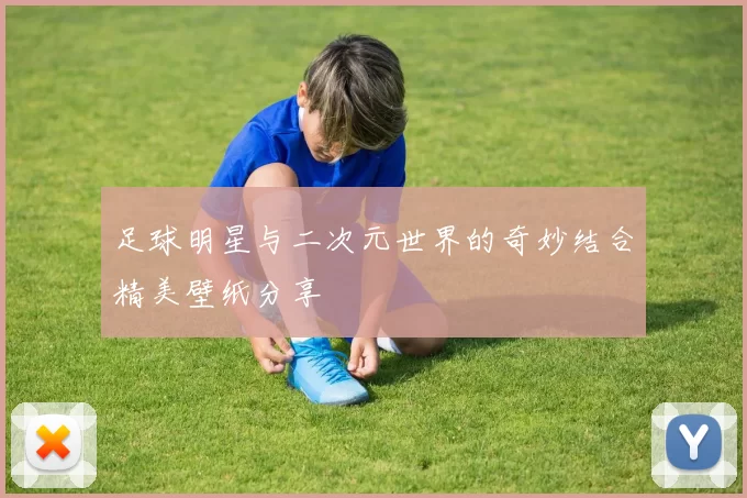 足球明星与二次元世界的奇妙结合精美壁纸分享