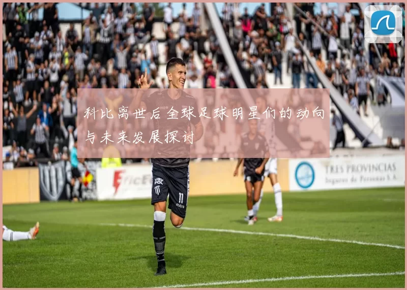 科比离世后全球足球明星们的动向与未来发展探讨