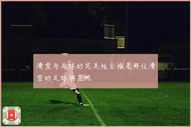 滑雪与足球的完美结合谁是那位滑雪的足球明星呢