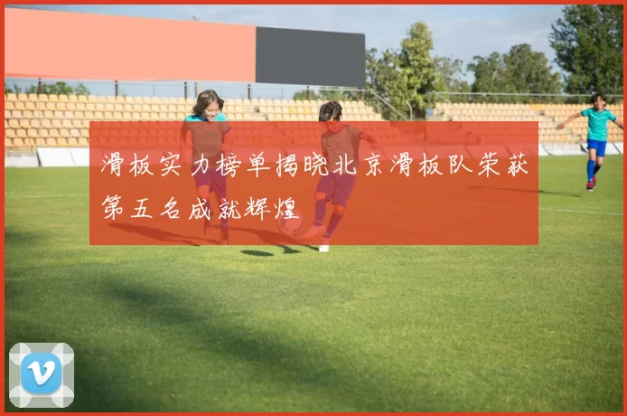 滑板实力榜单揭晓北京滑板队荣获第五名成就辉煌