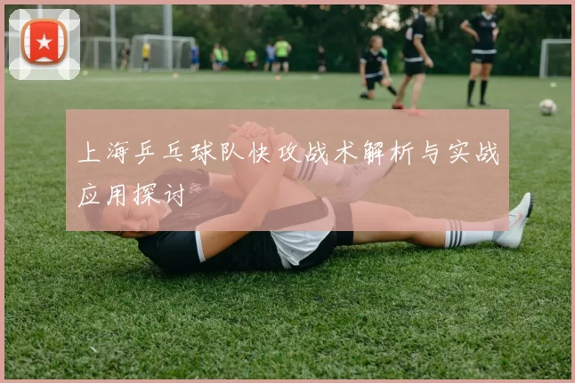 上海乒乓球队快攻战术解析与实战应用探讨