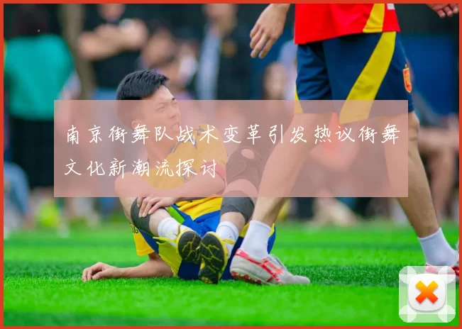 南京街舞队战术变革引发热议街舞文化新潮流探讨