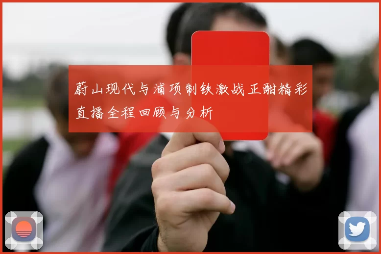 蔚山现代与浦项制铁激战正酣精彩直播全程回顾与分析