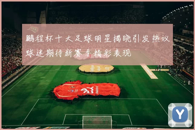 鹏程杯十大足球明星揭晓引发热议球迷期待新赛季精彩表现